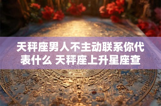 天秤座男人不主动联系你代表什么 天秤座上升星座查询表