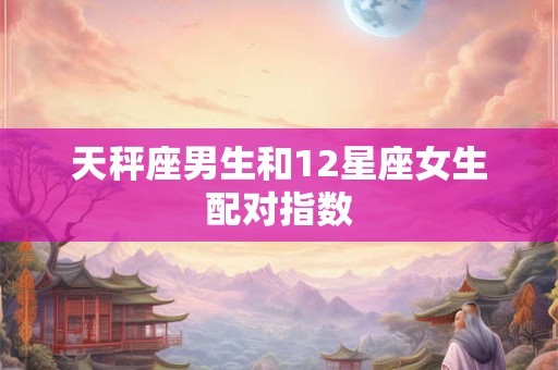 天秤座男生和12星座女生配对指数