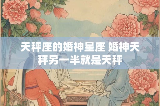 天秤座的婚神星座 婚神天秤另一半就是天秤