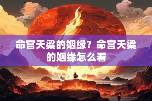 命宫天梁的姻缘？命宫天梁的姻缘怎么看