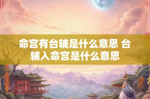 命宫有台辅是什么意思 台辅入命宫是什么意思