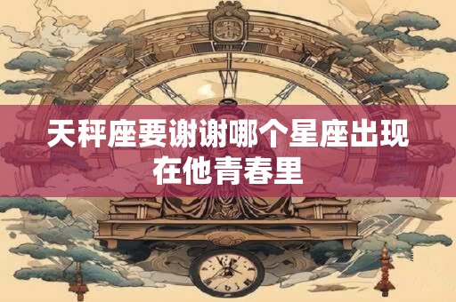 天秤座要谢谢哪个星座出现在他青春里