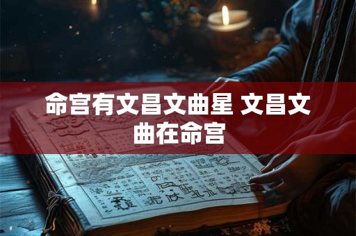 命宫有文昌文曲星 文昌文曲在命宫