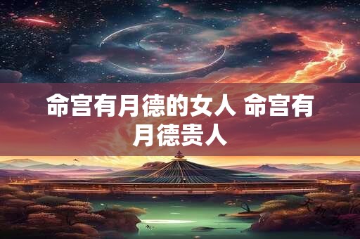 命宫有月德的女人 命宫有月德贵人