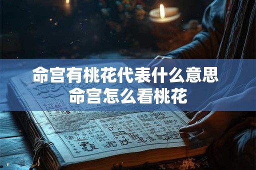 命宫有桃花代表什么意思 命宫怎么看桃花