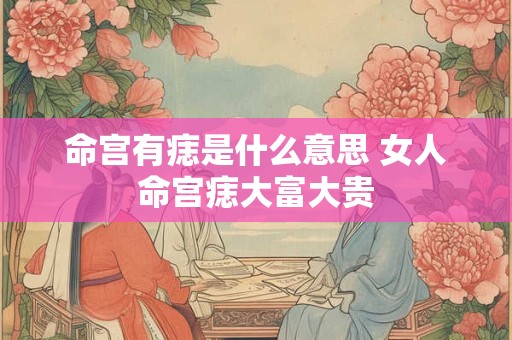 命宫有痣是什么意思 女人命宫痣大富大贵