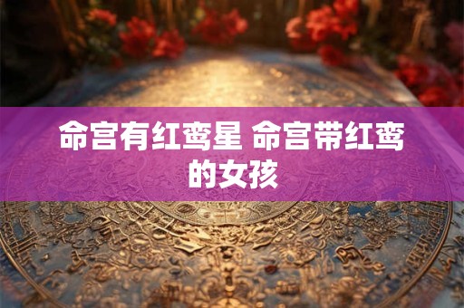 命宫有红鸾星 命宫带红鸾的女孩