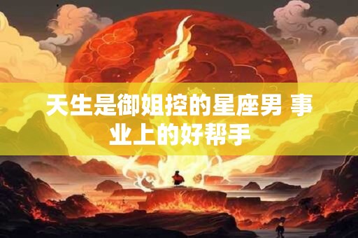 天生是御姐控的星座男 事业上的好帮手
