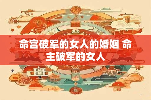 命宫破军的女人的婚姻 命主破军的女人
