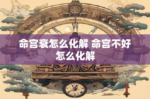 命宫衰怎么化解 命宫不好怎么化解