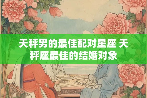 天秤男的最佳配对星座 天秤座最佳的结婚对象