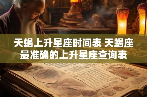 天蝎上升星座时间表 天蝎座最准确的上升星座查询表