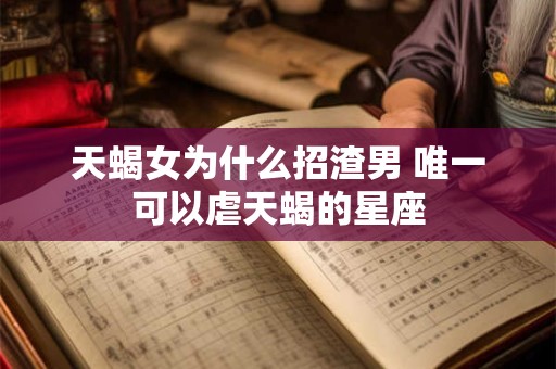 天蝎女为什么招渣男 唯一可以虐天蝎的星座