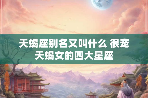 详细阅读:天蝎座别名又叫什么 很宠天蝎女的四大星座 天蝎座别名又叫什么 很宠天蝎女的四大星座