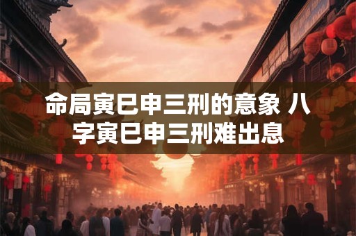 命局寅巳申三刑的意象 八字寅巳申三刑难出息