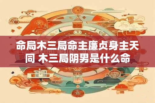 命局木三局命主廉贞身主天同 木三局阴男是什么命