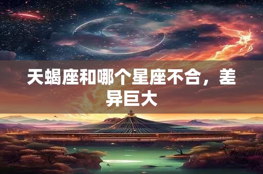 天蝎座和哪个星座不合，差异巨大