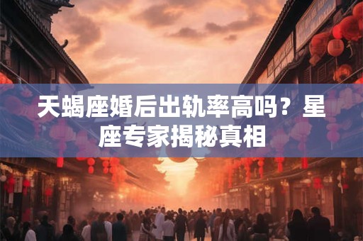 详细阅读:天蝎座婚后出轨率高吗?星座专家揭秘真相 天蝎座婚后出轨率高吗?星座专家揭秘真相