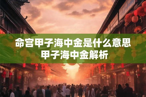 命宫甲子海中金是什么意思 甲子海中金解析