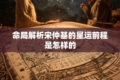 命局解析宋仲基的星运前程是怎样的
