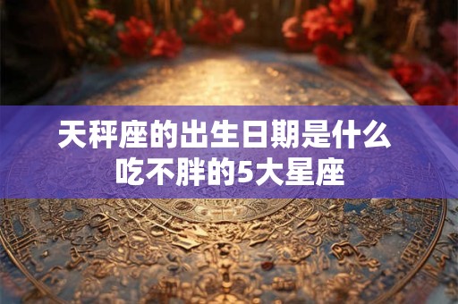 天秤座的出生日期是什么 吃不胖的5大星座