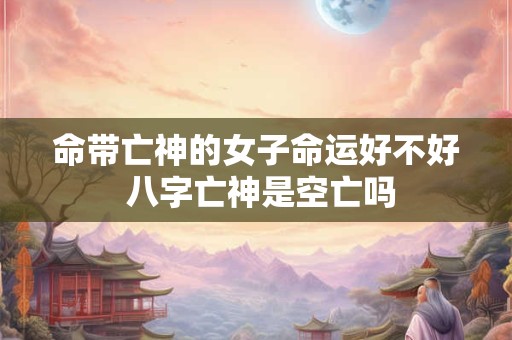 命带亡神的女子命运好不好 八字亡神是空亡吗
