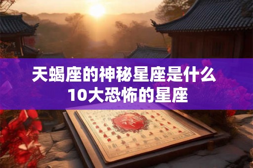 天蝎座的神秘星座是什么 10大恐怖的星座