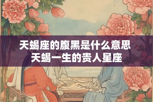 天蝎座的腹黑是什么意思 天蝎一生的贵人星座