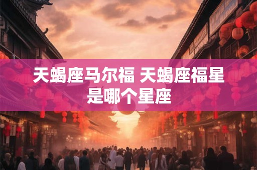 天蝎座马尔福 天蝎座福星是哪个星座