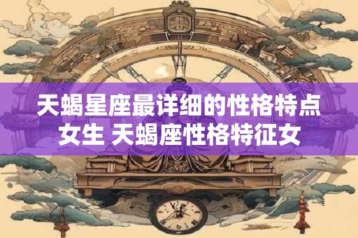 天蝎星座最详细的性格特点女生 天蝎座性格特征女