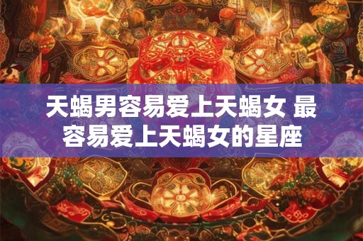 详细阅读:天蝎男容易爱上天蝎女 最容易爱上天蝎女的星座 天蝎男容易爱上天蝎女 最容易爱上天蝎女的星座