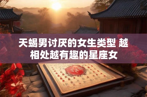 天蝎男讨厌的女生类型 越相处越有趣的星座女