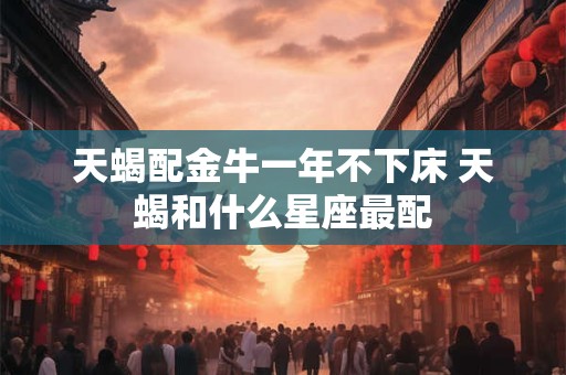 天蝎配金牛一年不下床 天蝎和什么星座最配