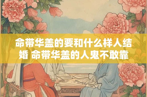 命带华盖的要和什么样人结婚 命带华盖的人鬼不敢靠近