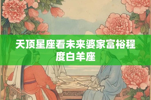 天顶星座看未来婆家富裕程度白羊座