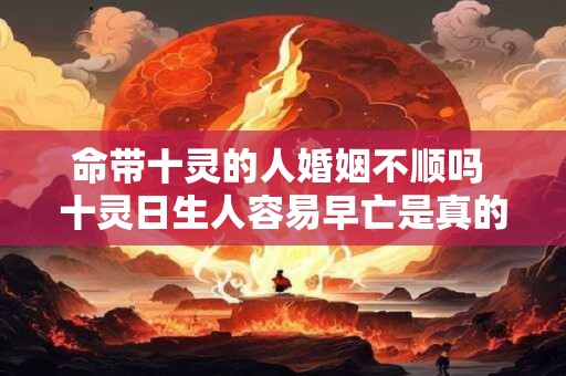命带十灵的人婚姻不顺吗 十灵日生人容易早亡是真的吗