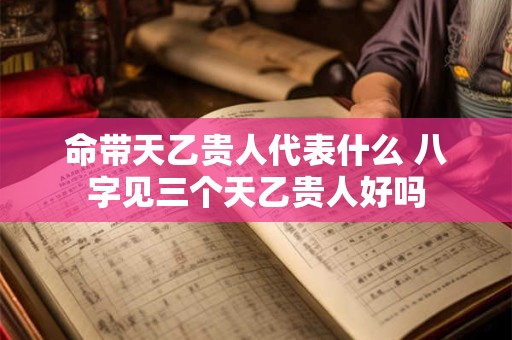 命带天乙贵人代表什么 八字见三个天乙贵人好吗