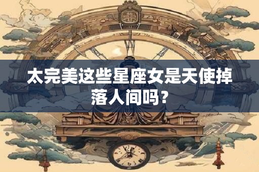 太完美这些星座女是天使掉落人间吗？