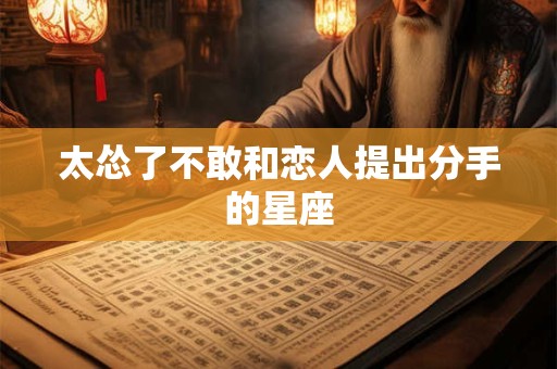 太怂了不敢和恋人提出分手的星座