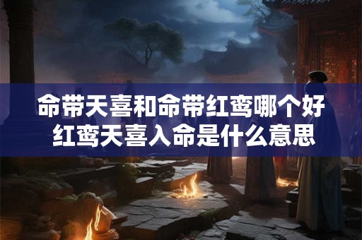 命带天喜和命带红鸾哪个好 红鸾天喜入命是什么意思