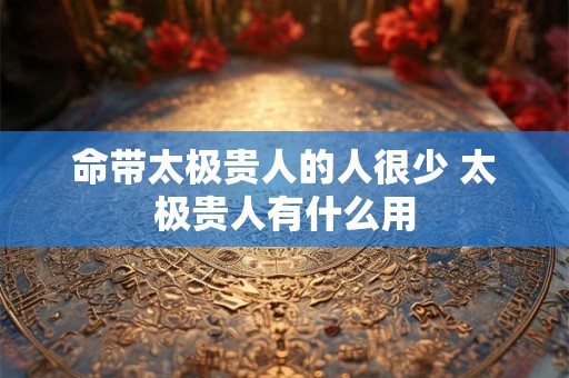 命带太极贵人的人很少 太极贵人有什么用