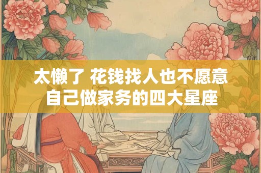 太懒了 花钱找人也不愿意自己做家务的四大星座
