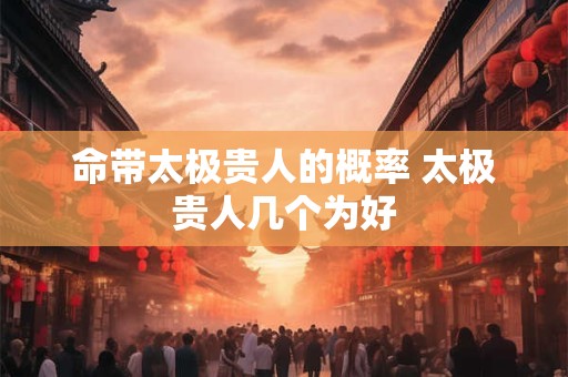 命带太极贵人的概率 太极贵人几个为好