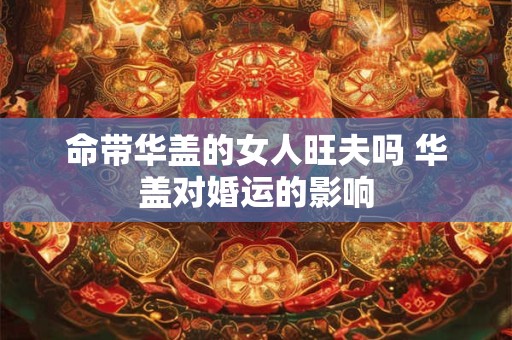命带华盖的女人旺夫吗 华盖对婚运的影响