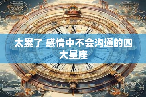 太累了 感情中不会沟通的四大星座