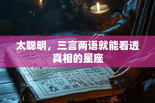 太聪明，三言两语就能看透真相的星座