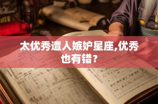 太优秀遭人嫉妒星座,优秀也有错？