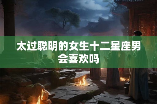 太过聪明的女生十二星座男会喜欢吗