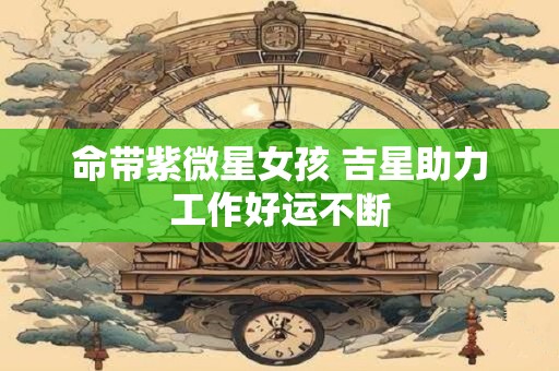 命带紫微星女孩 吉星助力工作好运不断