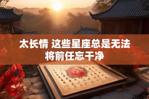 太长情 这些星座总是无法将前任忘干净